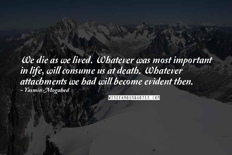 Yasmin Mogahed Quotes: We die as we lived. Whatever was most important in life, will consume us at death. Whatever attachments we had will become evident then.