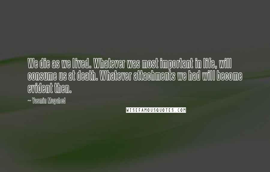 Yasmin Mogahed Quotes: We die as we lived. Whatever was most important in life, will consume us at death. Whatever attachments we had will become evident then.