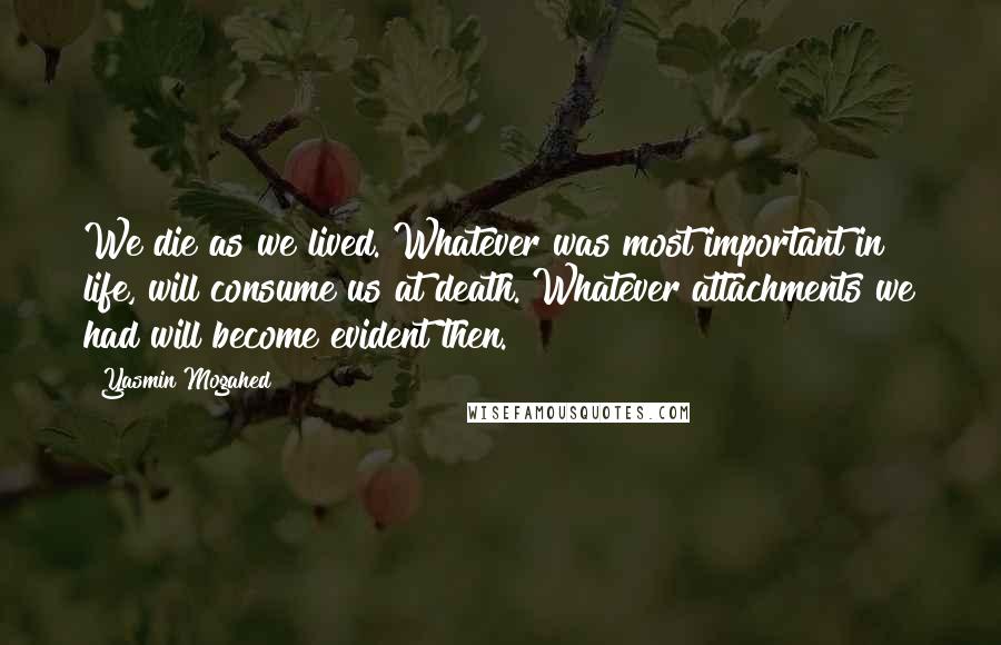 Yasmin Mogahed Quotes: We die as we lived. Whatever was most important in life, will consume us at death. Whatever attachments we had will become evident then.