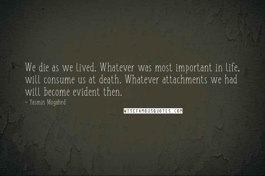 Yasmin Mogahed Quotes: We die as we lived. Whatever was most important in life, will consume us at death. Whatever attachments we had will become evident then.