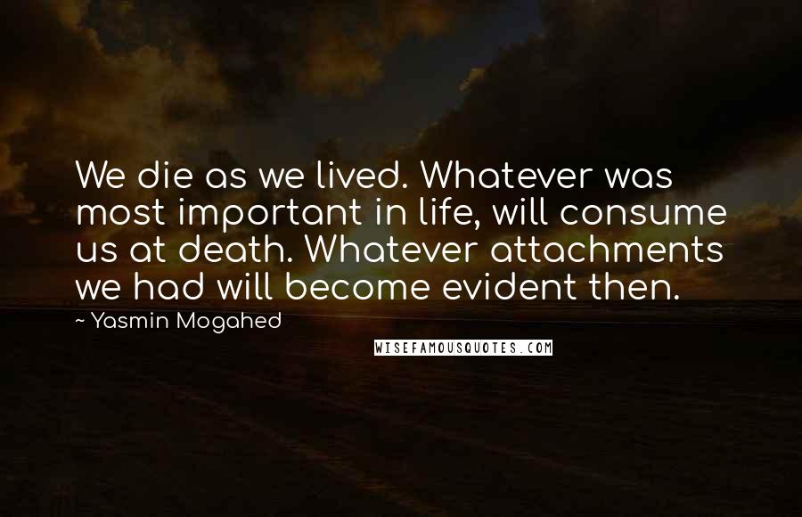 Yasmin Mogahed Quotes: We die as we lived. Whatever was most important in life, will consume us at death. Whatever attachments we had will become evident then.