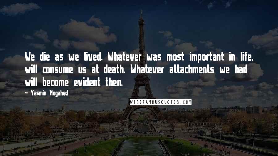 Yasmin Mogahed Quotes: We die as we lived. Whatever was most important in life, will consume us at death. Whatever attachments we had will become evident then.