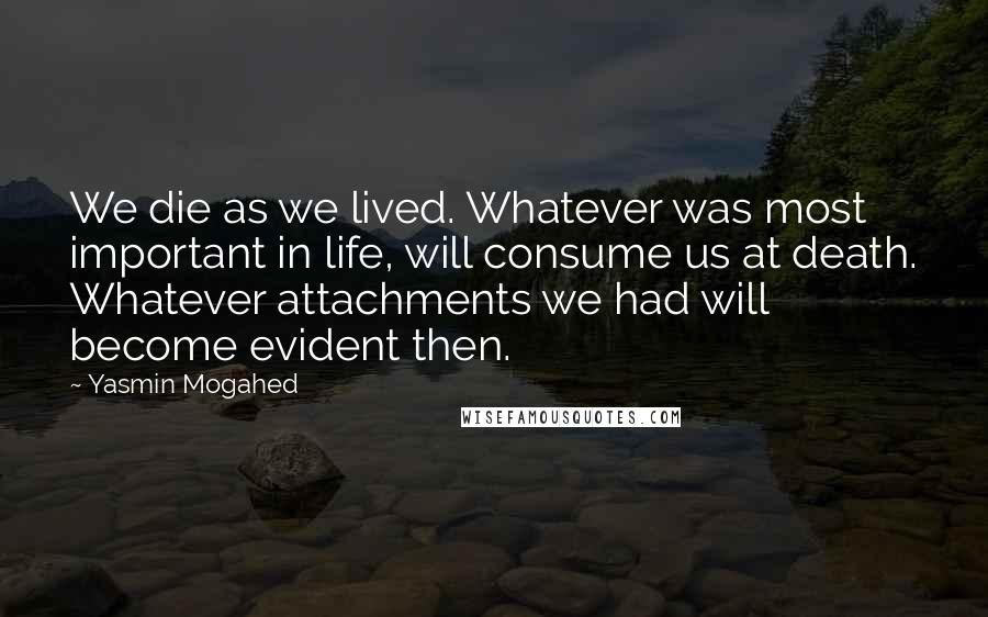 Yasmin Mogahed Quotes: We die as we lived. Whatever was most important in life, will consume us at death. Whatever attachments we had will become evident then.