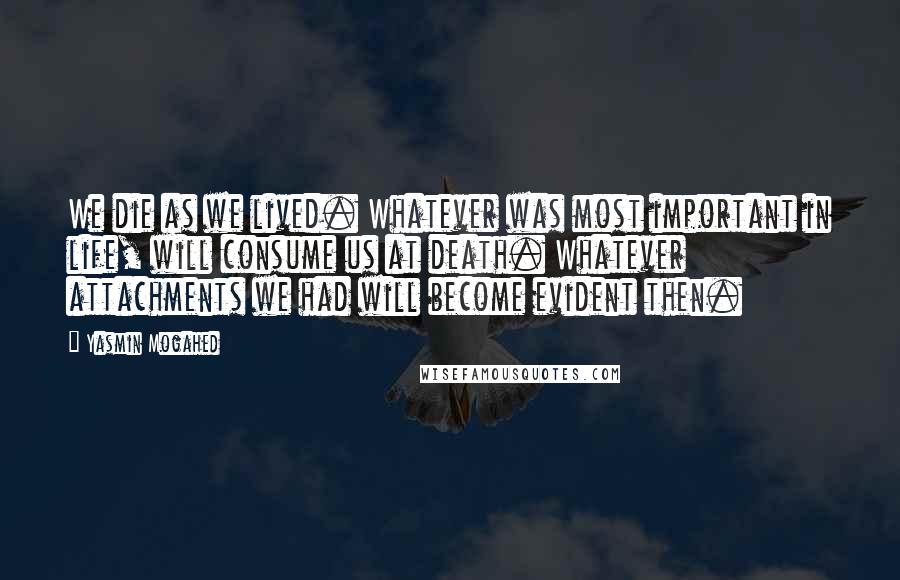 Yasmin Mogahed Quotes: We die as we lived. Whatever was most important in life, will consume us at death. Whatever attachments we had will become evident then.