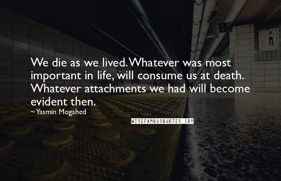 Yasmin Mogahed Quotes: We die as we lived. Whatever was most important in life, will consume us at death. Whatever attachments we had will become evident then.