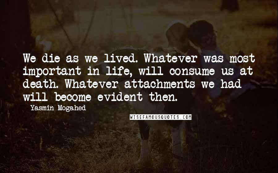 Yasmin Mogahed Quotes: We die as we lived. Whatever was most important in life, will consume us at death. Whatever attachments we had will become evident then.