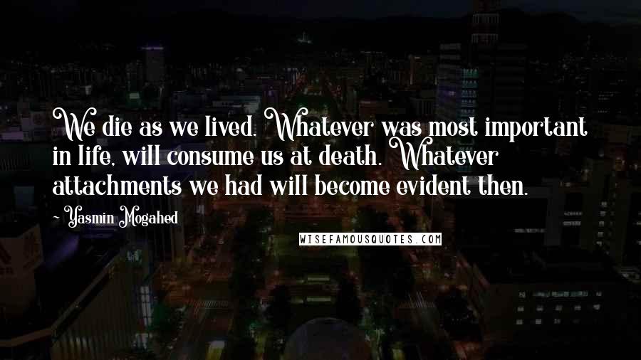 Yasmin Mogahed Quotes: We die as we lived. Whatever was most important in life, will consume us at death. Whatever attachments we had will become evident then.