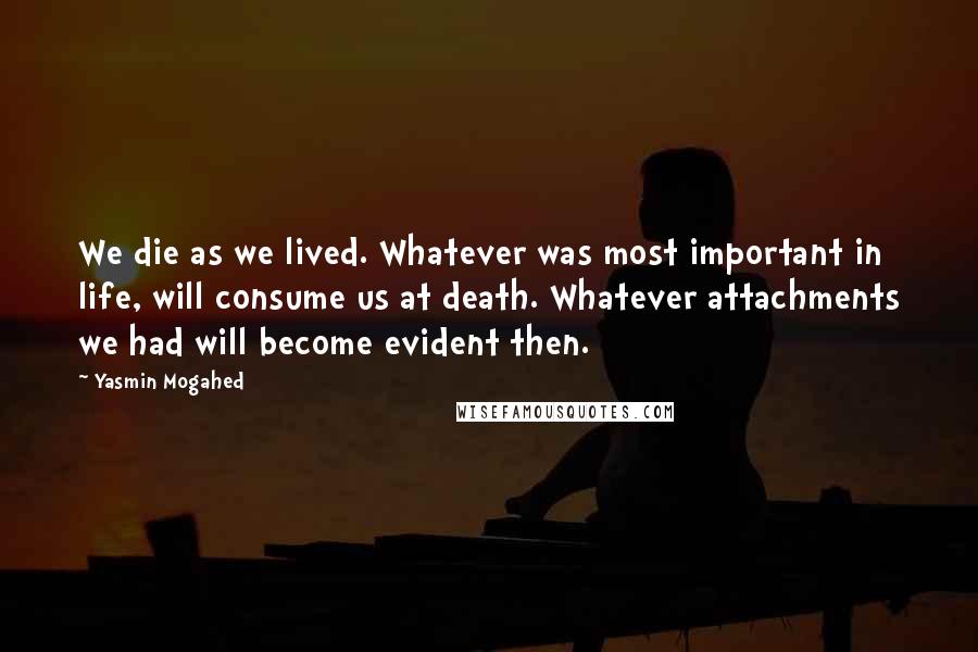 Yasmin Mogahed Quotes: We die as we lived. Whatever was most important in life, will consume us at death. Whatever attachments we had will become evident then.