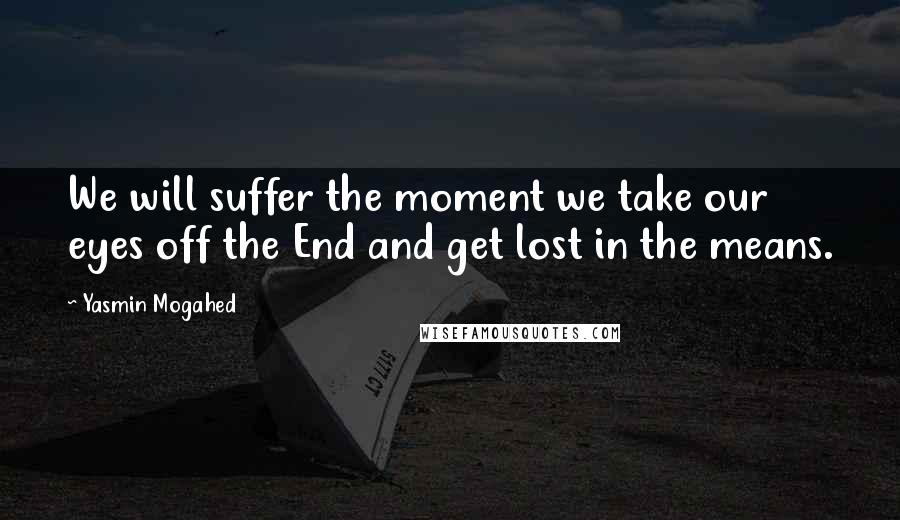 Yasmin Mogahed Quotes: We will suffer the moment we take our eyes off the End and get lost in the means.