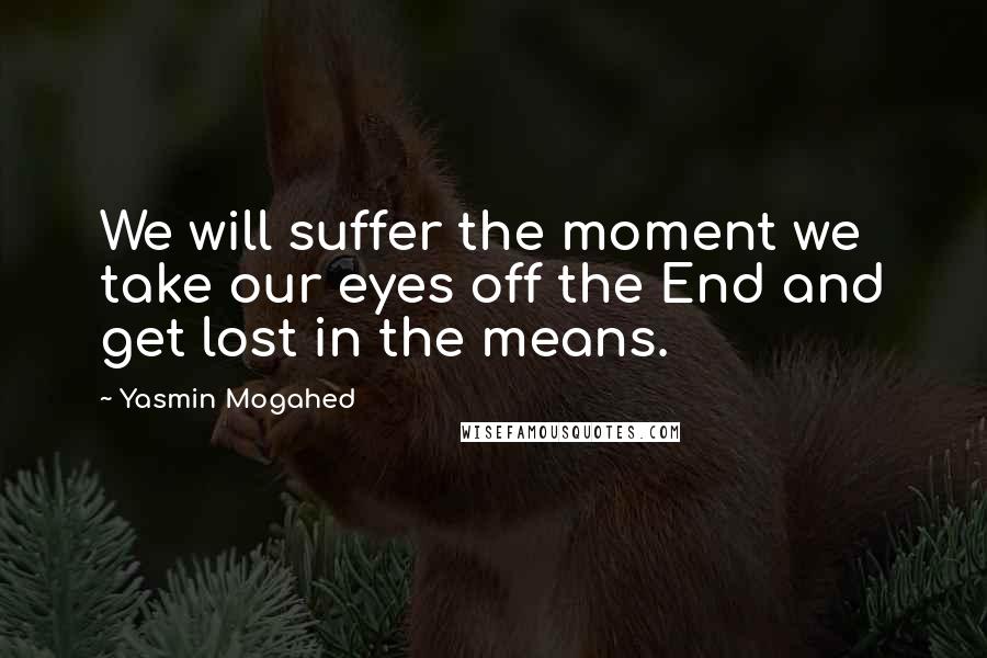 Yasmin Mogahed Quotes: We will suffer the moment we take our eyes off the End and get lost in the means.
