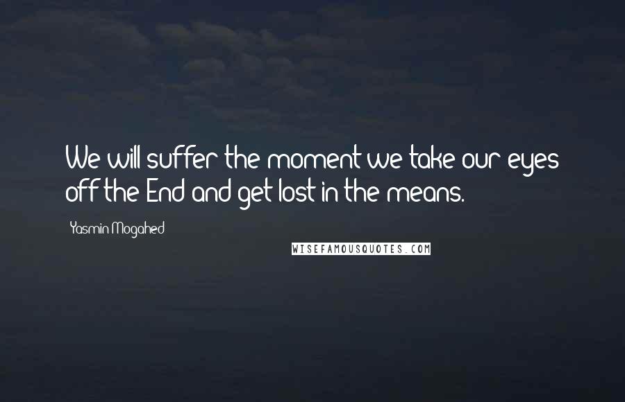 Yasmin Mogahed Quotes: We will suffer the moment we take our eyes off the End and get lost in the means.