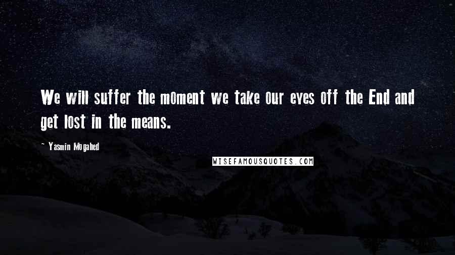 Yasmin Mogahed Quotes: We will suffer the moment we take our eyes off the End and get lost in the means.