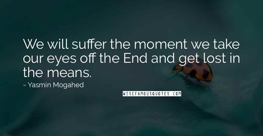 Yasmin Mogahed Quotes: We will suffer the moment we take our eyes off the End and get lost in the means.