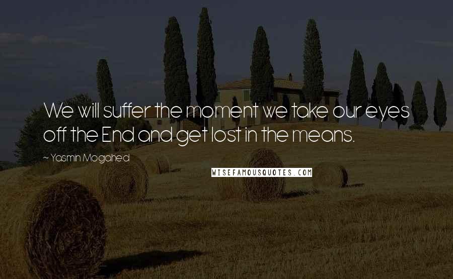 Yasmin Mogahed Quotes: We will suffer the moment we take our eyes off the End and get lost in the means.