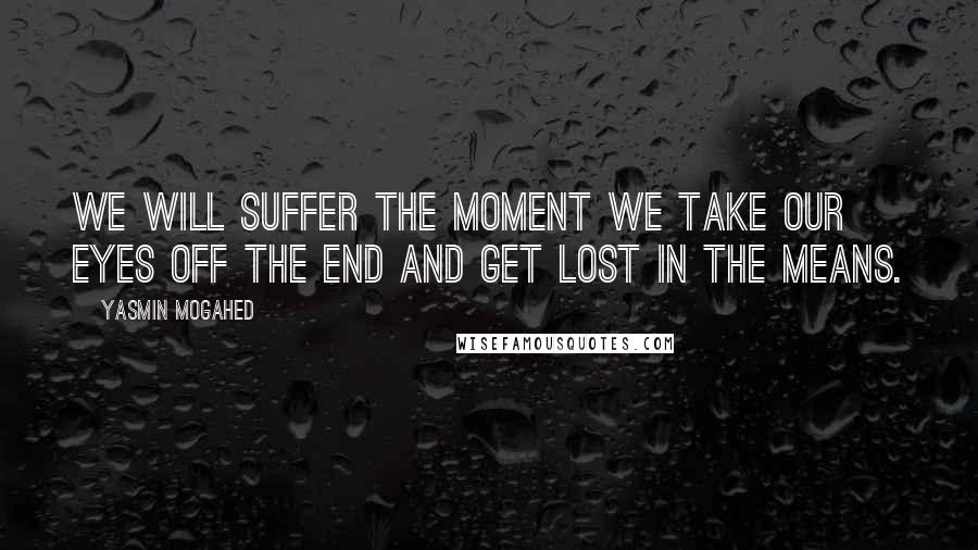 Yasmin Mogahed Quotes: We will suffer the moment we take our eyes off the End and get lost in the means.