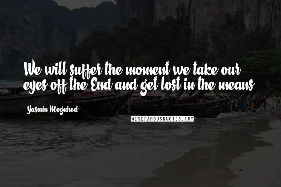 Yasmin Mogahed Quotes: We will suffer the moment we take our eyes off the End and get lost in the means.