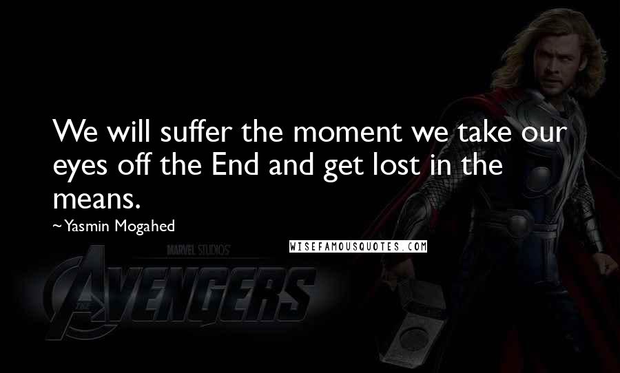 Yasmin Mogahed Quotes: We will suffer the moment we take our eyes off the End and get lost in the means.