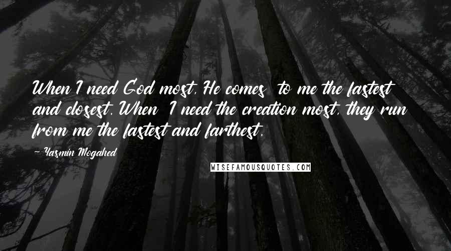 Yasmin Mogahed Quotes: When I need God most, He comes to me the fastest and closest. When I need the creation most, they run from me the fastest and farthest.