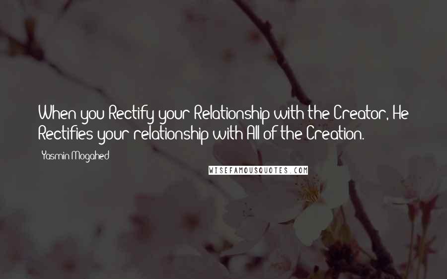 Yasmin Mogahed Quotes: When you Rectify your Relationship with the Creator, He Rectifies your relationship with All of the Creation.