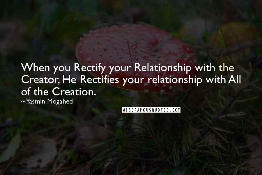 Yasmin Mogahed Quotes: When you Rectify your Relationship with the Creator, He Rectifies your relationship with All of the Creation.