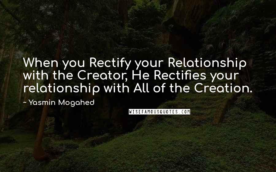 Yasmin Mogahed Quotes: When you Rectify your Relationship with the Creator, He Rectifies your relationship with All of the Creation.