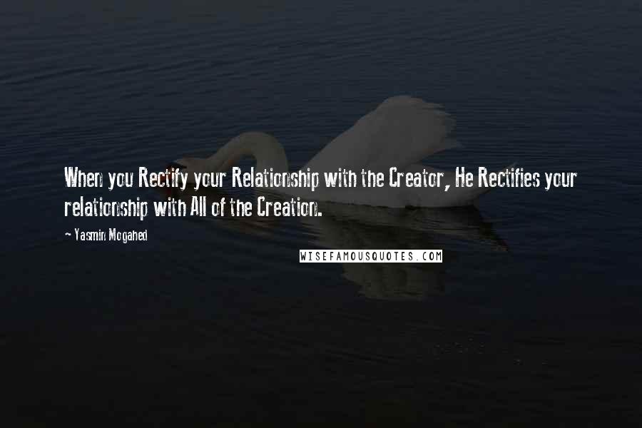 Yasmin Mogahed Quotes: When you Rectify your Relationship with the Creator, He Rectifies your relationship with All of the Creation.