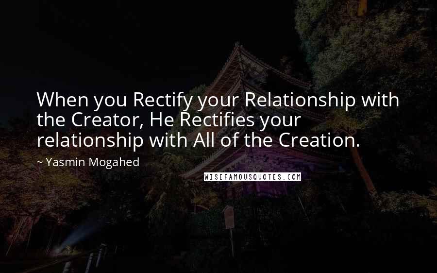 Yasmin Mogahed Quotes: When you Rectify your Relationship with the Creator, He Rectifies your relationship with All of the Creation.