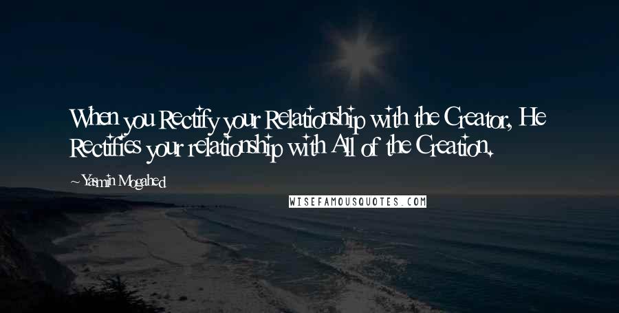 Yasmin Mogahed Quotes: When you Rectify your Relationship with the Creator, He Rectifies your relationship with All of the Creation.