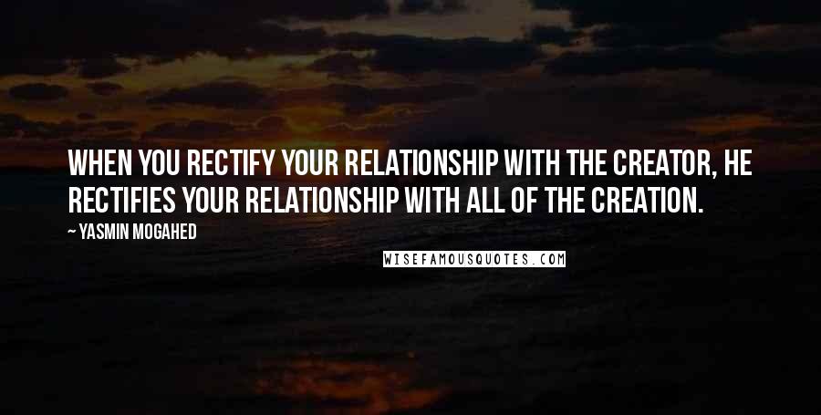 Yasmin Mogahed Quotes: When you Rectify your Relationship with the Creator, He Rectifies your relationship with All of the Creation.