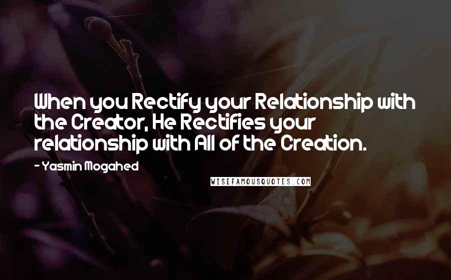 Yasmin Mogahed Quotes: When you Rectify your Relationship with the Creator, He Rectifies your relationship with All of the Creation.