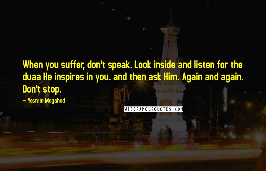 Yasmin Mogahed Quotes: When you suffer, don't speak. Look inside and listen for the duaa He inspires in you. and then ask Him. Again and again. Don't stop.