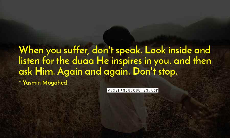 Yasmin Mogahed Quotes: When you suffer, don't speak. Look inside and listen for the duaa He inspires in you. and then ask Him. Again and again. Don't stop.