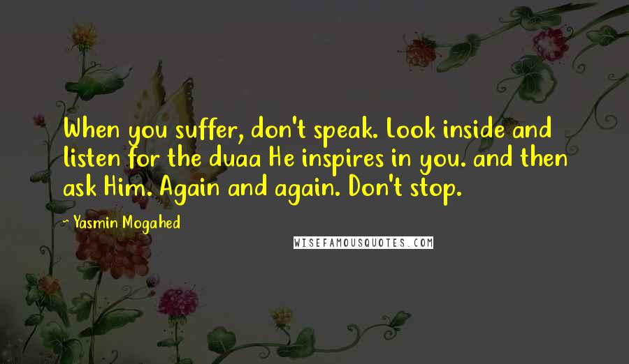 Yasmin Mogahed Quotes: When you suffer, don't speak. Look inside and listen for the duaa He inspires in you. and then ask Him. Again and again. Don't stop.