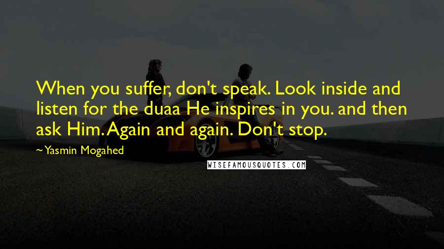 Yasmin Mogahed Quotes: When you suffer, don't speak. Look inside and listen for the duaa He inspires in you. and then ask Him. Again and again. Don't stop.