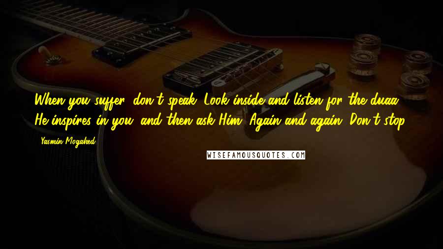 Yasmin Mogahed Quotes: When you suffer, don't speak. Look inside and listen for the duaa He inspires in you. and then ask Him. Again and again. Don't stop.