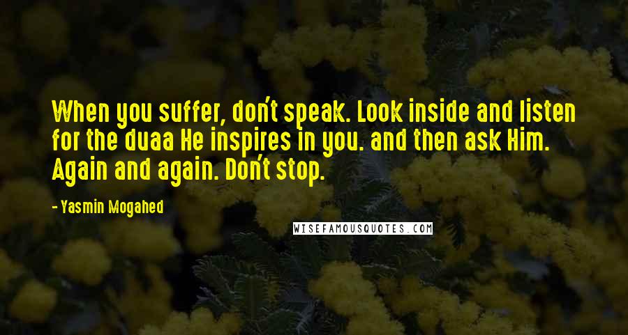 Yasmin Mogahed Quotes: When you suffer, don't speak. Look inside and listen for the duaa He inspires in you. and then ask Him. Again and again. Don't stop.