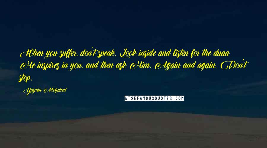 Yasmin Mogahed Quotes: When you suffer, don't speak. Look inside and listen for the duaa He inspires in you. and then ask Him. Again and again. Don't stop.