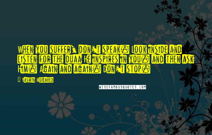 Yasmin Mogahed Quotes: When you suffer, don't speak. Look inside and listen for the duaa He inspires in you. and then ask Him. Again and again. Don't stop.