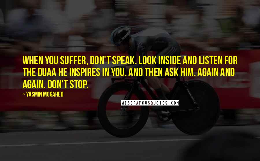 Yasmin Mogahed Quotes: When you suffer, don't speak. Look inside and listen for the duaa He inspires in you. and then ask Him. Again and again. Don't stop.