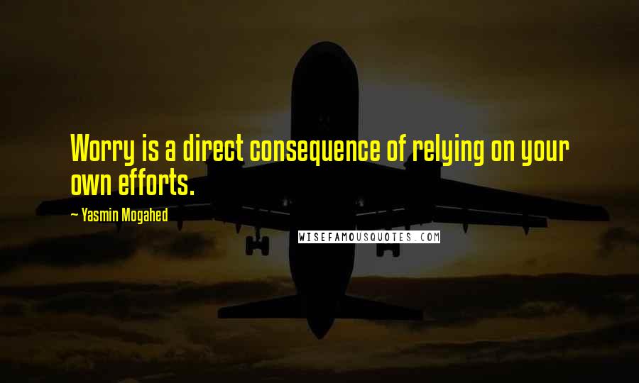 Yasmin Mogahed Quotes: Worry is a direct consequence of relying on your own efforts.