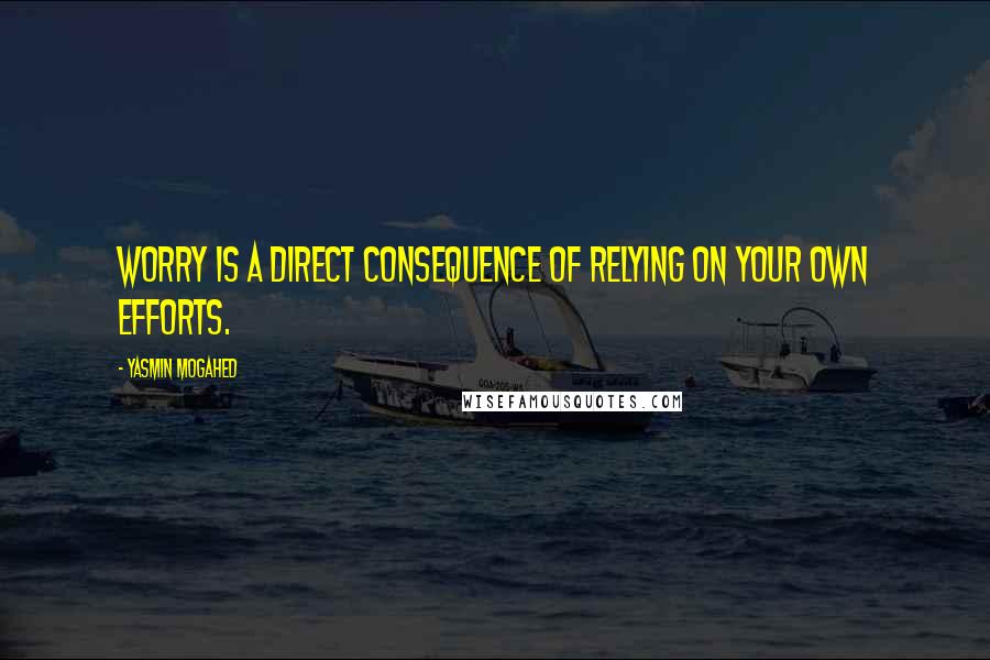 Yasmin Mogahed Quotes: Worry is a direct consequence of relying on your own efforts.
