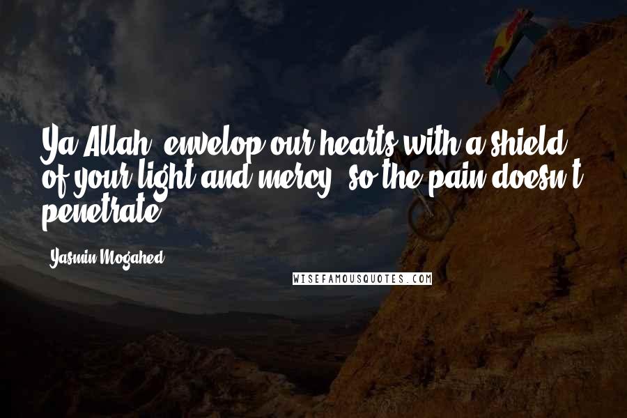 Yasmin Mogahed Quotes: Ya Allah, envelop our hearts with a shield of your light and mercy, so the pain doesn't penetrate.