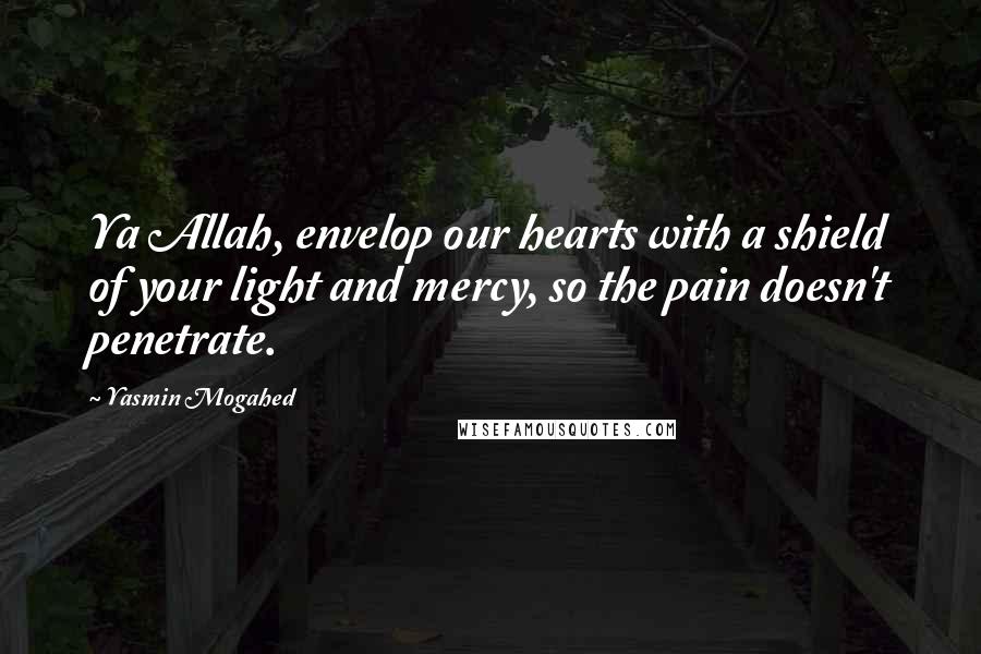 Yasmin Mogahed Quotes: Ya Allah, envelop our hearts with a shield of your light and mercy, so the pain doesn't penetrate.