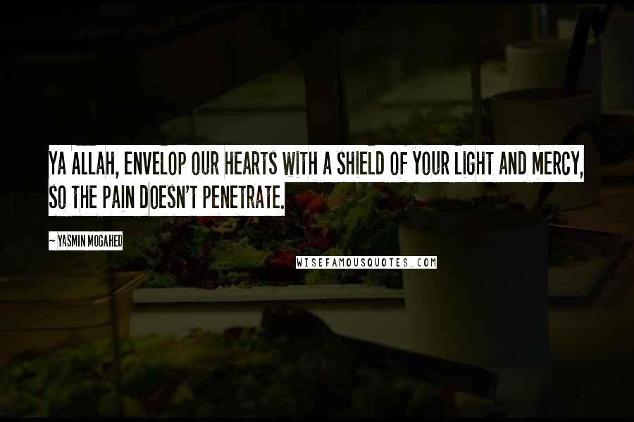 Yasmin Mogahed Quotes: Ya Allah, envelop our hearts with a shield of your light and mercy, so the pain doesn't penetrate.
