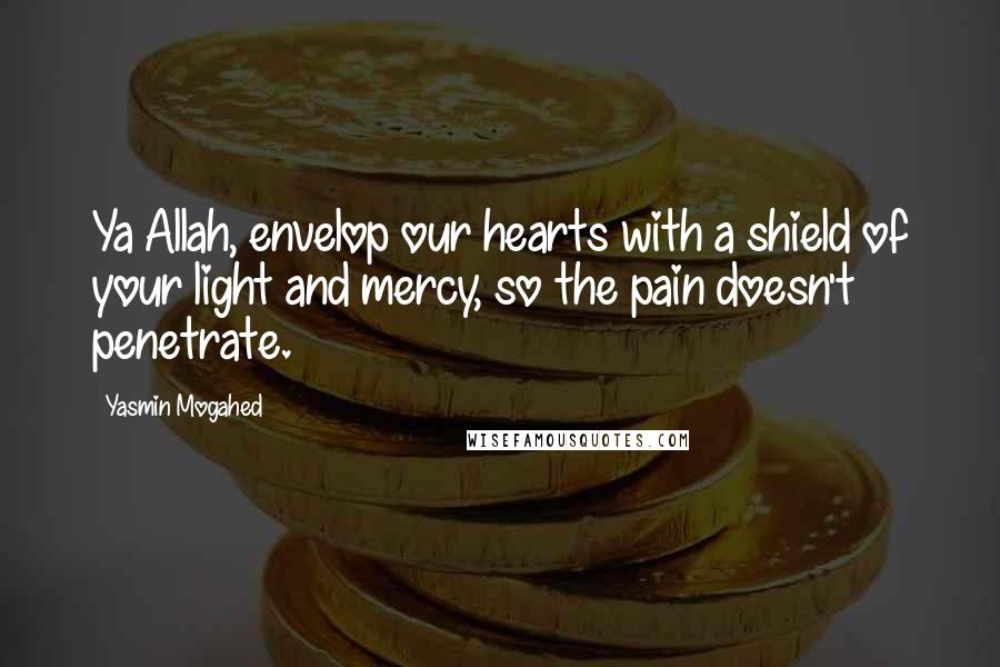 Yasmin Mogahed Quotes: Ya Allah, envelop our hearts with a shield of your light and mercy, so the pain doesn't penetrate.