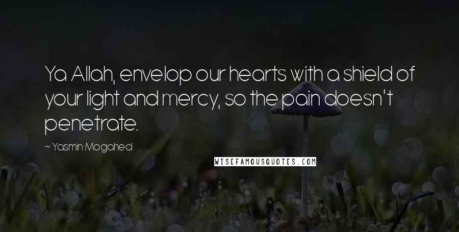 Yasmin Mogahed Quotes: Ya Allah, envelop our hearts with a shield of your light and mercy, so the pain doesn't penetrate.