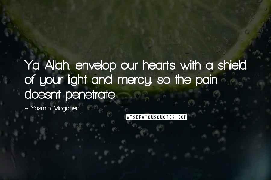 Yasmin Mogahed Quotes: Ya Allah, envelop our hearts with a shield of your light and mercy, so the pain doesn't penetrate.