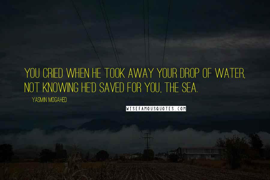 Yasmin Mogahed Quotes: You cried when He took away your drop of water, not knowing He'd saved for you, the sea.