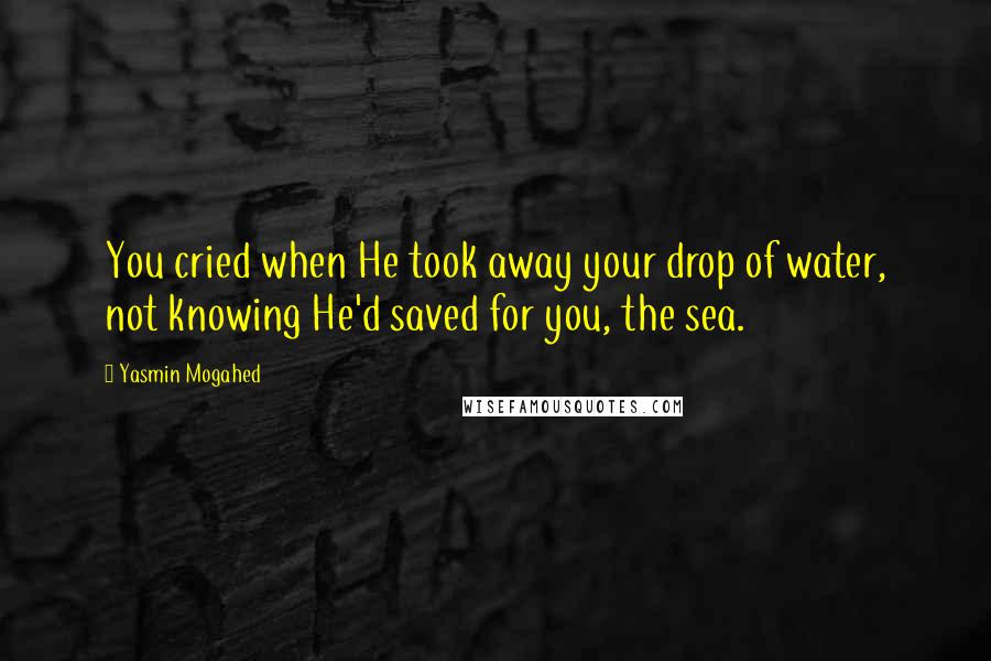 Yasmin Mogahed Quotes: You cried when He took away your drop of water, not knowing He'd saved for you, the sea.