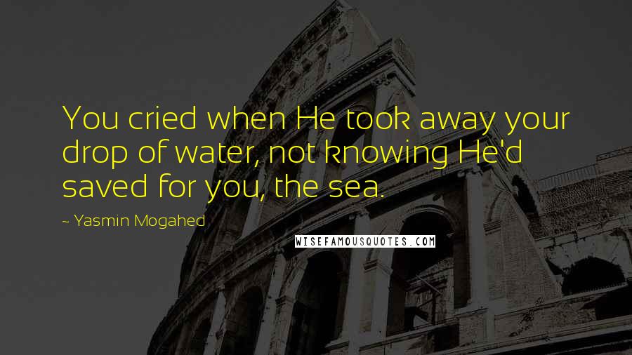 Yasmin Mogahed Quotes: You cried when He took away your drop of water, not knowing He'd saved for you, the sea.